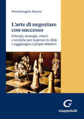 L arte di negoziare con successo. Principi, strategie, criteri e tecniche per superare le sfide e raggiungere i propri obiettivi