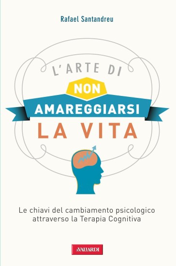 L'arte di non amareggiarsi la vita. Le chiavi del cambiamento psicologico attraverso la terapia cognitiva - Rafael Santandreu