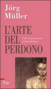 L arte del perdono. Come si possono guarire le ferite dell anima