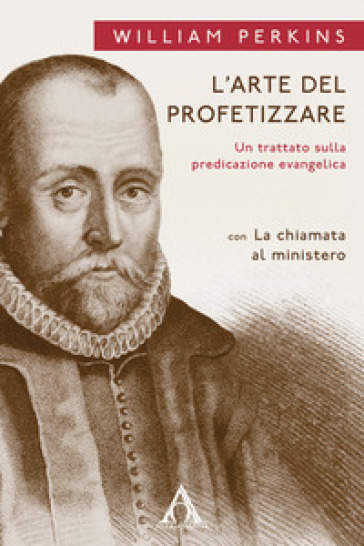 L'arte del profetizzare. Un trattato sulla predicazione evangelica con «La chiamata al mistero» - William Perkins