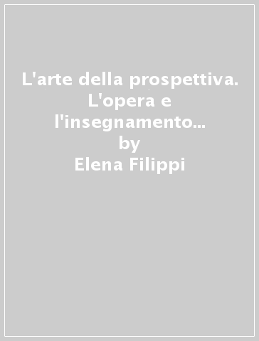L'arte della prospettiva. L'opera e l'insegnamento di Andrea Pozzo e Ferdinando Galli Bibiena in Piemonte - Elena Filippi | 
