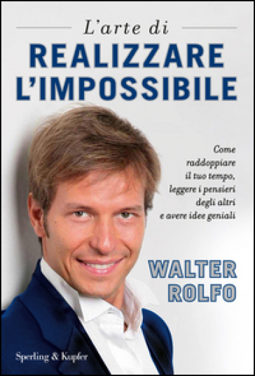 L'arte di realizzare l'impossibile. Come raddoppiare il tuo tempo, leggere i pensieri degli altri e avere idee geniali - Walter Rolfo | 