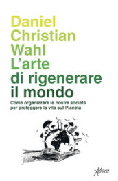 L arte di rigenerare il mondo. Come organizzare le nostre società per proteggere la vita sul pianeta