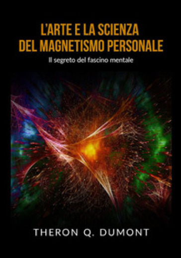 L'arte e la scienza del magnetismo personale. Il segreto del fascino mentale - Theron Q. Dumont