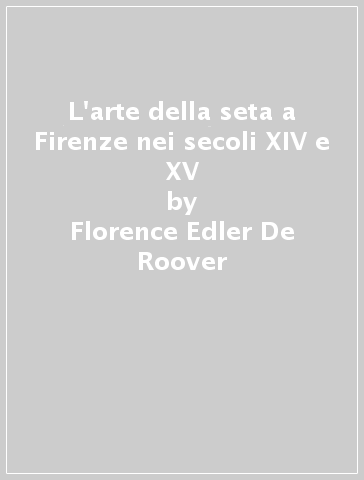 L'arte della seta a Firenze nei secoli XIV e XV - Florence Edler De Roover