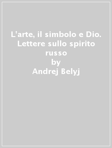 L'arte, il simbolo e Dio. Lettere sullo spirito russo - Andrej Belyj - Pavel Aleksandrovic Florenskij