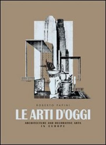 Le arti d'oggi. Architettura e arti decorative in Europa - Roberto Papini