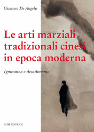 Le arti marziali tradizionali cinesi in epoca moderna. Ignoranza e decadimento - Giacomo De Angelis