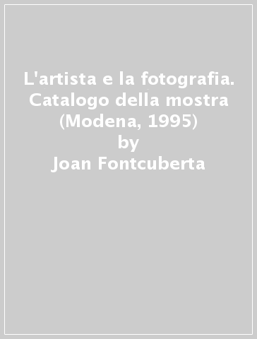 L'artista e la fotografia. Catalogo della mostra (Modena, 1995) - Joan Fontcuberta