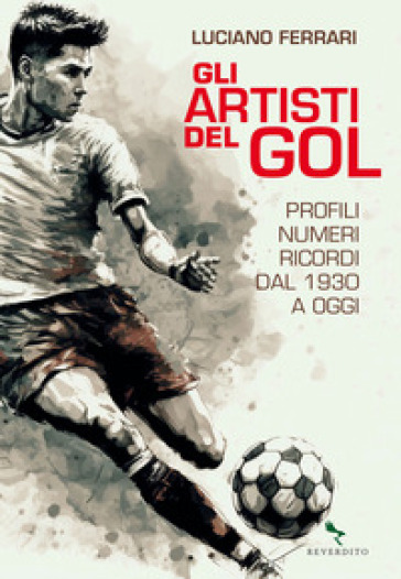 Gli artisti del gol. Profili, numeri, ricordi dal 1930 a oggi - Luciano Ferrari