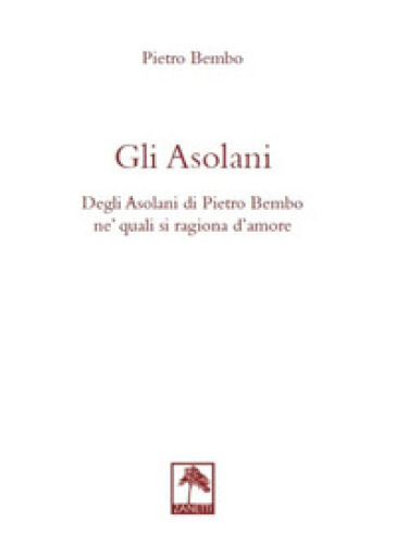 Gli asolani. Degli Asolani di Pietro Bembo ne' quali si ragiona d'amore - Pietro Bembo