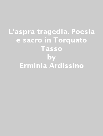 L'aspra tragedia. Poesia e sacro in Torquato Tasso - Erminia Ardissino