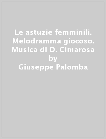 Le astuzie femminili. Melodramma giocoso. Musica di D. Cimarosa - Giuseppe Palomba