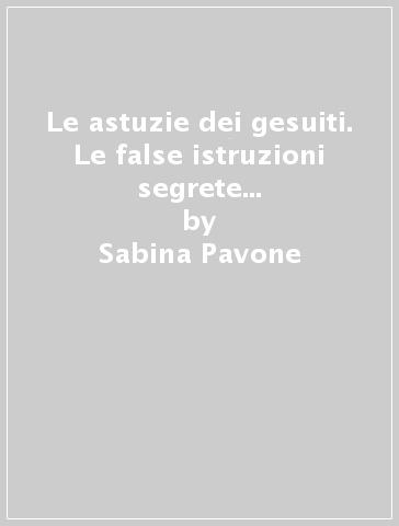 Le astuzie dei gesuiti. Le false istruzioni segrete della Compagnia di Gesù e la polemica antigesuitica nei secoli XVII e XVIII - Sabina Pavone