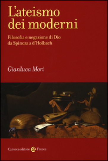 L'ateismo dei moderni. Filosofia e negazione di Dio da Spinoza a D'Holbach - Gianluca Mori