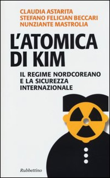 L'atomica di Kim. Il regime nordcoreano e la sicurezza internazionale - Claudia Astarita - Stefano F. Beccari - Nunziante Mastrolia