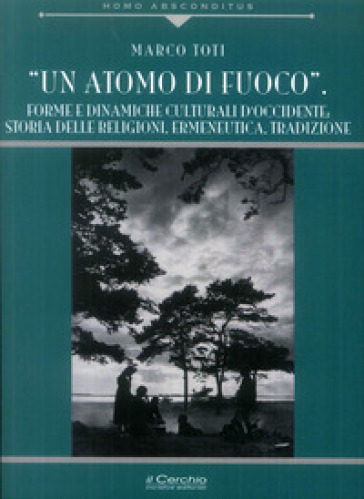 Un atomo di fuoco. Forme e dinamiche e culturali d'occidente. Storia delle religione - Marco Toti