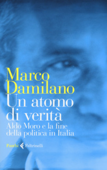 Un atomo di verità. Aldo Moro e la fine della politica in Italia - Marco Damilano