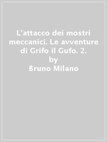 L'attacco dei mostri meccanici. Le avventure di Grifo il Gufo. 2. - Bruno Milano