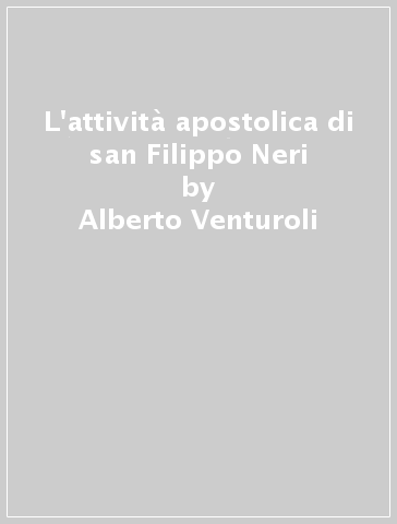 L'attività apostolica di san Filippo Neri - Alberto Venturoli