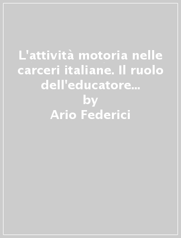 L'attività motoria nelle carceri italiane. Il ruolo dell'educatore fisico, la sindrome ipocinetica e l'esperienza di Fossombrone - Ario Federici - Daniela Testa