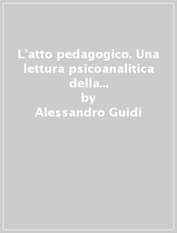 L'atto pedagogico. Una lettura psicoanalitica della trasmissione del sapere - Alessandro Guidi - Pierluigi Sassetti