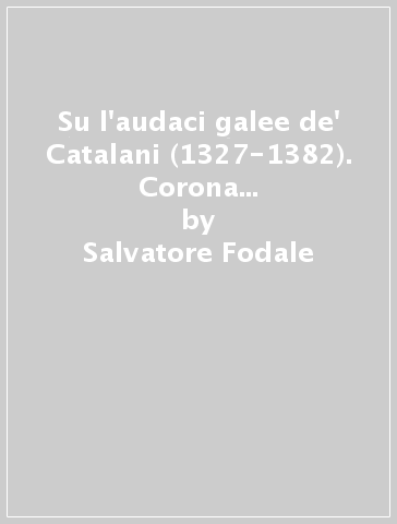 Su l'audaci galee de' Catalani (1327-1382). Corona d'Aragona e Regno di Sicilia dalla morte di Giacomo II alla deportazione di Maria - Salvatore Fodale