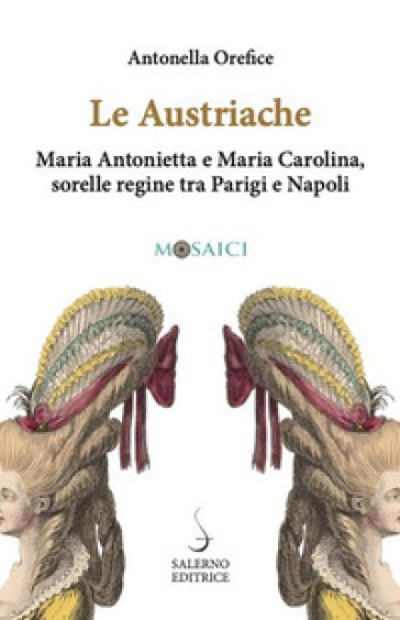 Le austriache. Maria Antonietta e Maria Carolina, sorelle regine tra Parigi e Napoli - Antonella Orefice