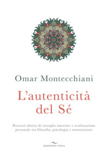 L'autenticità del sé. Percorsi olistici di risveglio interiore e realizzazione personale tra filosofia, psicologia e neuroscienze - Omar Montecchiani