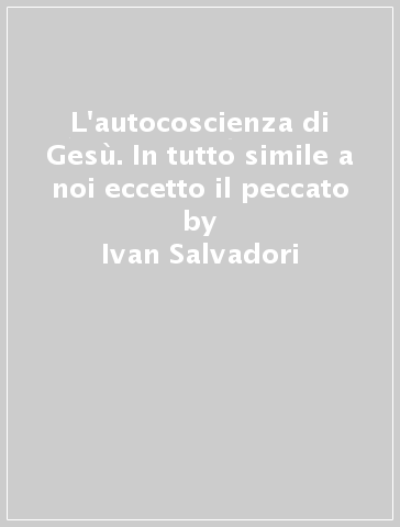 L'autocoscienza di Gesù. In tutto simile a noi eccetto il peccato - Ivan Salvadori