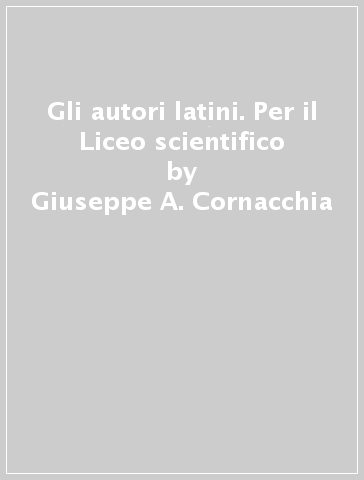 Gli autori latini. Per il Liceo scientifico - Giuseppe A. Cornacchia - Alfredo Ghiselli