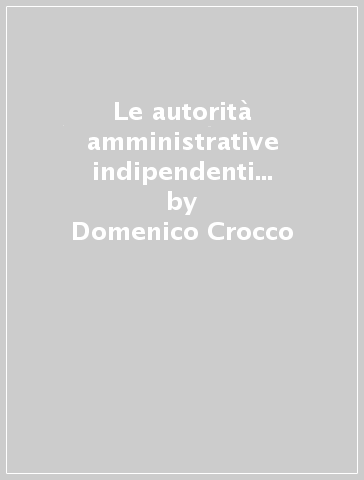Le autorità amministrative indipendenti di regolazione e vigilanza dei mercati - Domenico Crocco