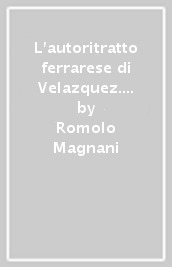 L autoritratto ferrarese di Velazquez. Storia autentica di una scoperta impossibile