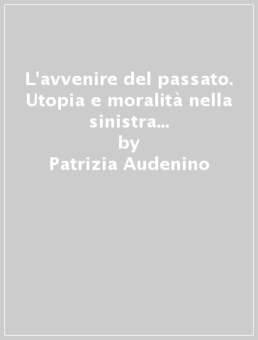 L'avvenire del passato. Utopia e moralità nella sinistra italiana alle soglie del XX secolo - Patrizia Audenino