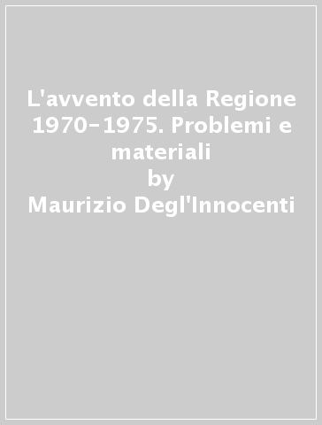 L'avvento della Regione 1970-1975. Problemi e materiali - Maurizio Degl