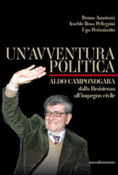 Un avventura politica. Aldo Camponogara. Dalla Resistenza all impegno civile