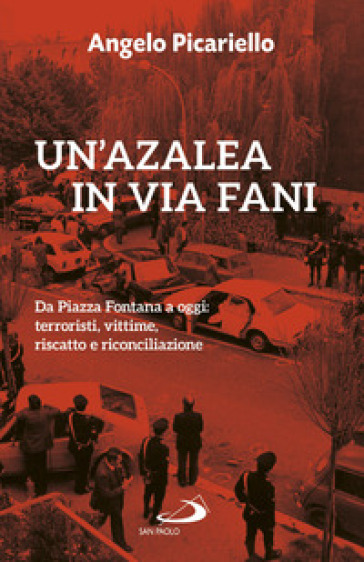 Un'azalea in via Fani. Da Piazza Fontana a oggi: terroristi, vittime, riscatto e riconciliazione - Angelo Picariello