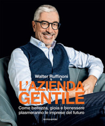 L'azienda gentile. Come bellezza, gioia e benessere plasmeranno le imprese del futuro - Walter Ruffinoni