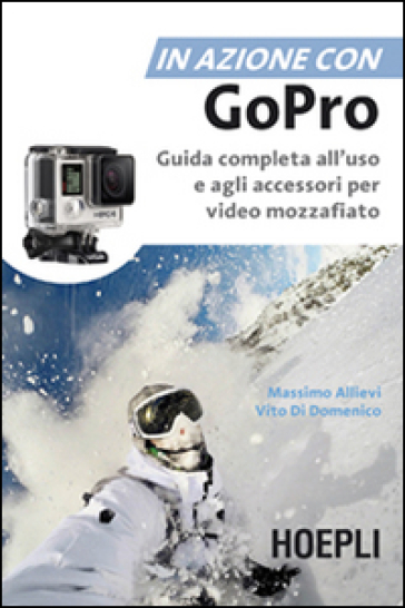 In azione con Go Pro. Guida completa all'uso e agli accessori per video mozzafiato - Massimo Allievi - Vito Di Domenico