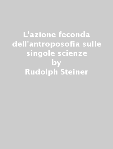 L'azione feconda dell'antroposofia sulle singole scienze - Rudolph Steiner