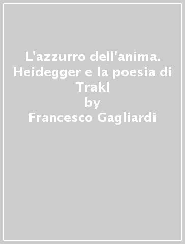 L'azzurro dell'anima. Heidegger e la poesia di Trakl - Francesco Gagliardi