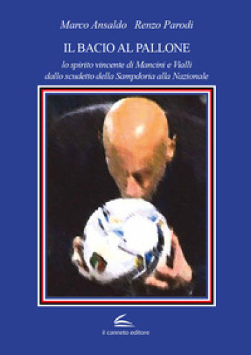 Il bacio al pallone. Lo spirito vincente di Mancini e Vialli dallo scudetto della Sampdoria alla Nazionale - Marco Ansaldo - Renzo Parodi