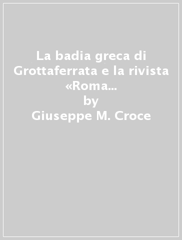 La badia greca di Grottaferrata e la rivista «Roma e l'Oriente». Cattolicesimo e ortodossia fra unionismo ed ecumenismo (1799-1923) - Giuseppe M. Croce