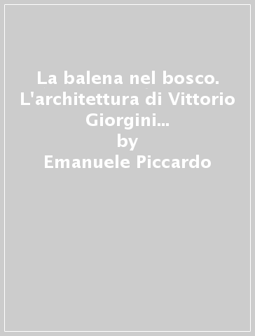 La balena nel bosco. L'architettura di Vittorio Giorgini a Baratti. Ediz. italiana e inglese - Emanuele Piccardo