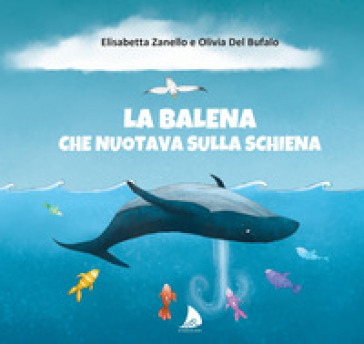 La balena che nuotava sulla schiena - Elisabetta Zanello - Olivia Del Bufalo