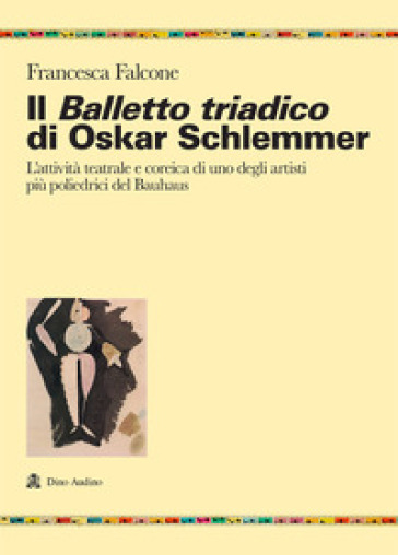 Il balletto triadico di Oskar Schlemmer. L'attività teatrale e coreica di uno degli artisti più poliedrici del Bauhaus - Francesca Falcone