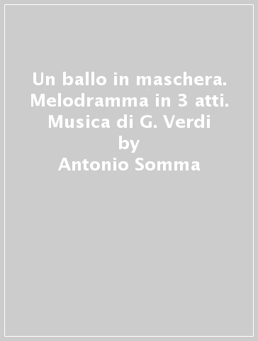 Un ballo in maschera. Melodramma in 3 atti. Musica di G. Verdi - Antonio Somma