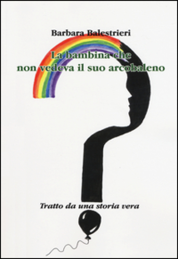 La bambina che non vedeva il suo arcobaleno - Barbara Balestrieri