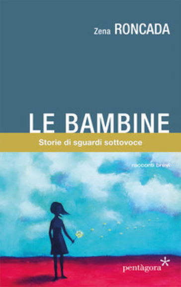 Le bambine. Storie di sguardi sottovoce - Zena Roncada