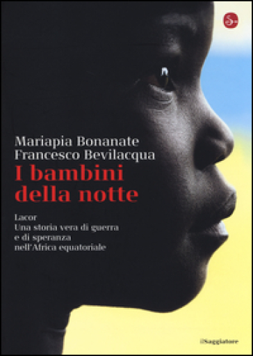 I bambini della notte. Lacor. Una storia vera di guerra e di speranza nell'Africa equatoriale - Mariapia Bonanate - Francesco Bevilacqua